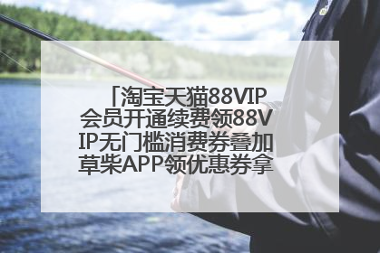 淘宝天猫88VIP会员开通续费领88VIP无门槛消费券叠加草柴APP领优惠券拿购物返利更省钱