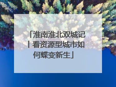 淮南淮北双城记丨看资源型城市如何蝶变新生