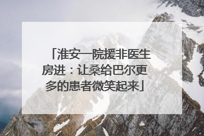 淮安一院援非医生房进：让桑给巴尔更多的患者微笑起来