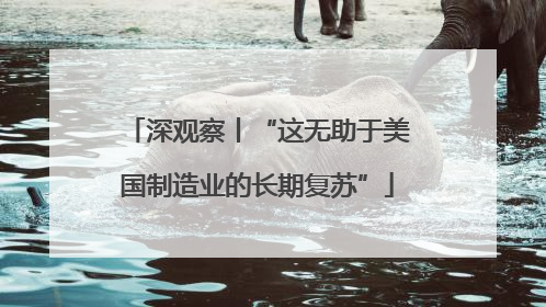 深观察丨“这无助于美国制造业的长期复苏”