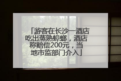 游客在长沙一酒店吃出蒸熟蟑螂，酒店称赔偿200元，当地市监部门介入