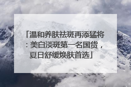 温和养肤祛斑再添猛将：美白淡斑第一名国货，夏日舒缓焕肤首选