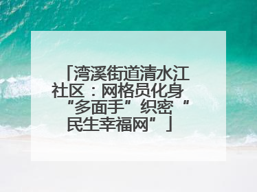 湾溪街道清水江社区：网格员化身“多面手”织密“民生幸福网”