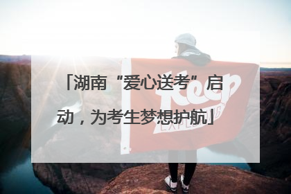湖南“爱心送考”启动，为考生梦想护航