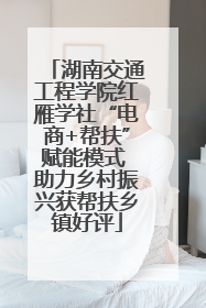 湖南交通工程学院红雁学社“电商+帮扶”赋能模式 助力乡村振兴获帮扶乡镇好评
