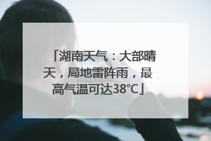 湖南天气：大部晴天，局地雷阵雨，最高气温可达38℃