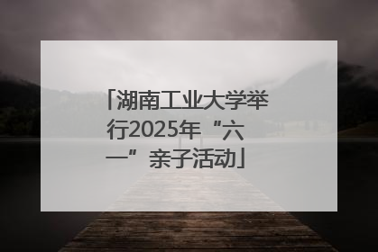 湖南工业大学举行2025年“六一”亲子活动