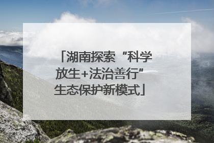 湖南探索“科学放生+法治善行”生态保护新模式