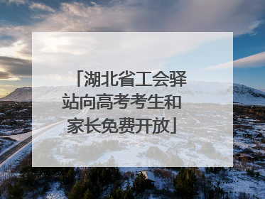 湖北省工会驿站向高考考生和家长免费开放