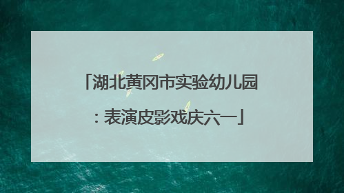湖北黄冈市实验幼儿园：表演皮影戏庆六一