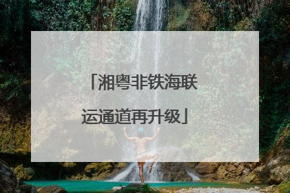 湘粤非铁海联运通道再升级