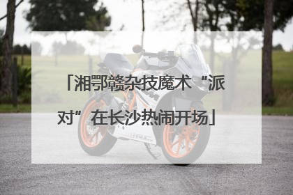湘鄂赣杂技魔术“派对”在长沙热闹开场