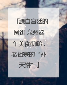 源自宫廷的圆饼 泉州端午美食煎䭔：老祖宗的“补天饼”