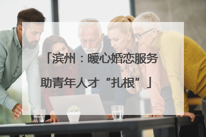 滨州：暖心婚恋服务助青年人才“扎根”