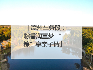 漳州车务段：粽香润童梦 “粽”享亲子情