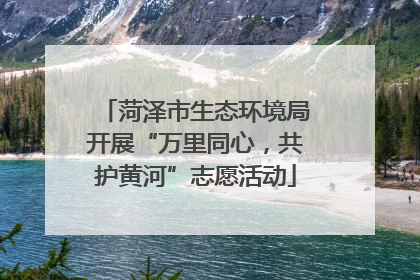 菏泽市生态环境局开展“万里同心，共护黄河”志愿活动
