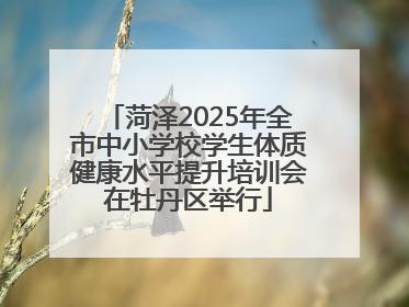 菏泽2025年全市中小学校学生体质健康水平提升培训会在牡丹区举行
