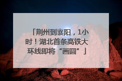 荆州到襄阳，1小时！湖北首条高铁大环线即将“画圆”