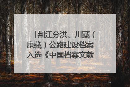 荆江分洪、川藏（康藏）公路建设档案入选《中国档案文献遗产名录》