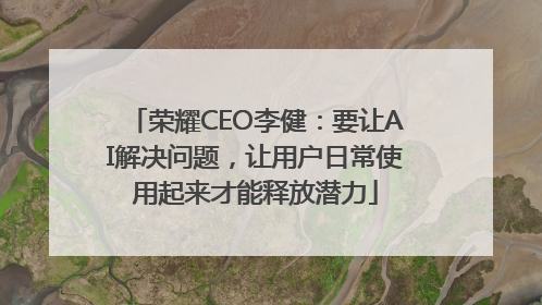 荣耀CEO李健：要让AI解决问题，让用户日常使用起来才能释放潜力