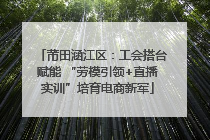 莆田涵江区：工会搭台赋能 “劳模引领+直播实训”培育电商新军