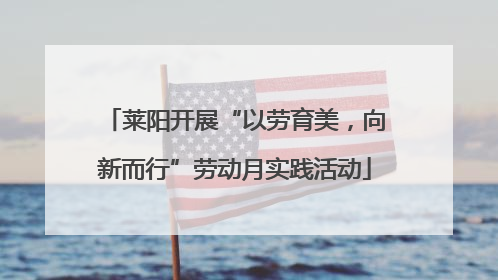 莱阳开展“以劳育美，向新而行”劳动月实践活动