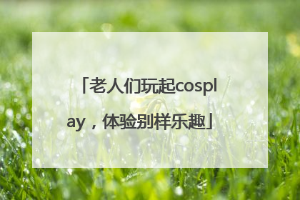 老人们玩起cosplay，体验别样乐趣