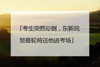 考生突然晕倒，东新民警推轮椅送他进考场