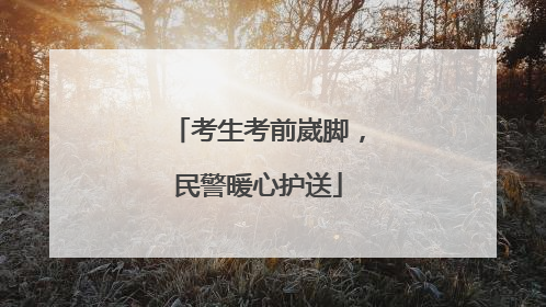 考生考前崴脚，民警暖心护送