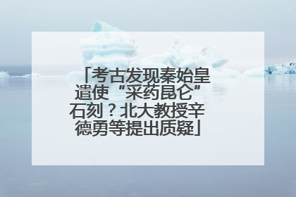 考古发现秦始皇遣使“采药昆仑”石刻？北大教授辛德勇等提出质疑