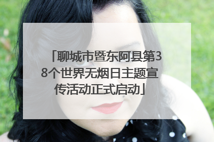 聊城市暨东阿县第38个世界无烟日主题宣传活动正式启动
