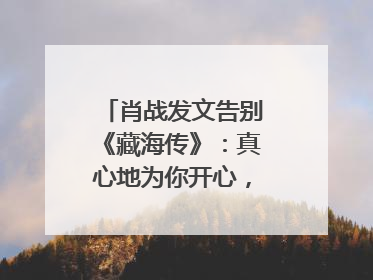 肖战发文告别《藏海传》：真心地为你开心，有这么多人懂你，导演回应“是否有第二季”