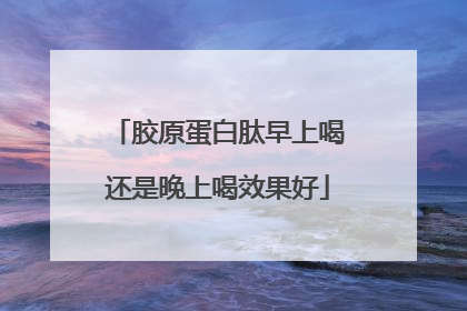 胶原蛋白肽早上喝还是晚上喝效果好