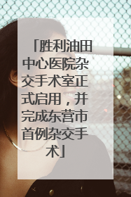 胜利油田中心医院杂交手术室正式启用，并完成东营市首例杂交手术