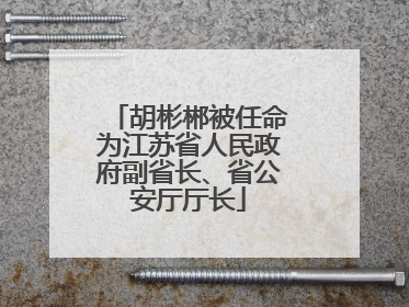 胡彬郴被任命为江苏省人民政府副省长、省公安厅厅长