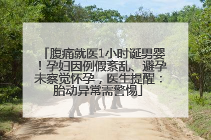 腹痛就医1小时诞男婴！孕妇因例假紊乱、避孕未察觉怀孕，医生提醒：胎动异常需警惕
