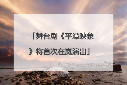 舞台剧《平潭映象》将首次在岚演出