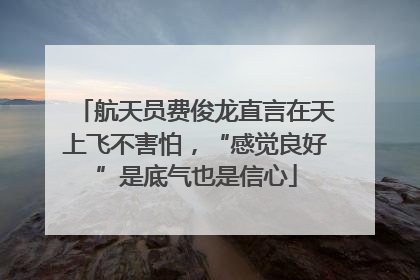 航天员费俊龙直言在天上飞不害怕，“感觉良好”是底气也是信心