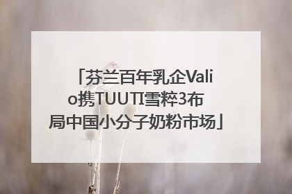 芬兰百年乳企Valio携TUUTI雪粹3布局中国小分子奶粉市场