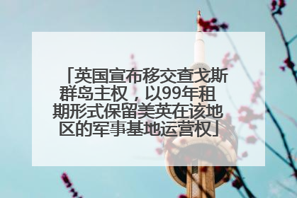 英国宣布移交查戈斯群岛主权，以99年租期形式保留美英在该地区的军事基地运营权