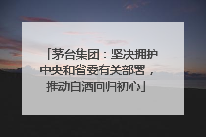 茅台集团：坚决拥护中央和省委有关部署，推动白酒回归初心