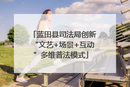蓝田县司法局创新“文艺+场景+互动”多维普法模式