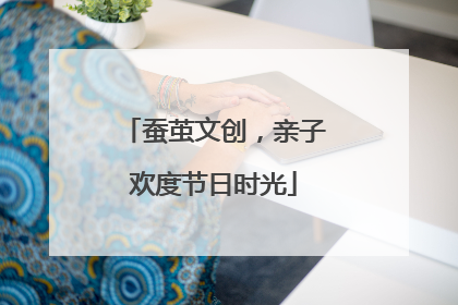 蚕茧文创，亲子欢度节日时光