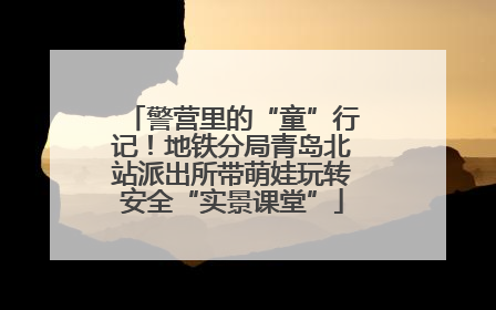 警营里的“童”行记！地铁分局青岛北站派出所带萌娃玩转安全“实景课堂”