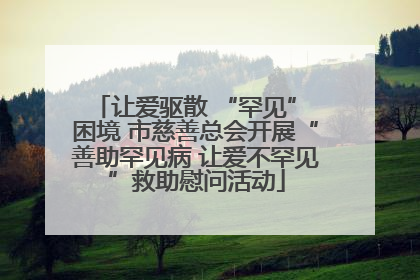 让爱驱散 “罕见” 困境 市慈善总会开展“善助罕见病 让爱不罕见”救助慰问活动