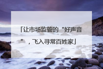 让市场监管的“好声音”，飞入寻常百姓家