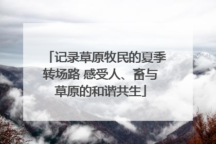 记录草原牧民的夏季转场路 感受人、畜与草原的和谐共生