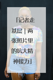 记者走基层｜两张照片里的抗大精神接力
