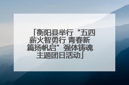 衡阳县举行“五四薪火智勇行 青春新篇扬帆启”强体铸魂主题团日活动