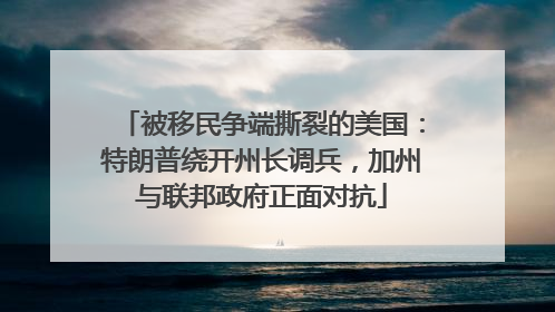 被移民争端撕裂的美国：特朗普绕开州长调兵，加州与联邦政府正面对抗